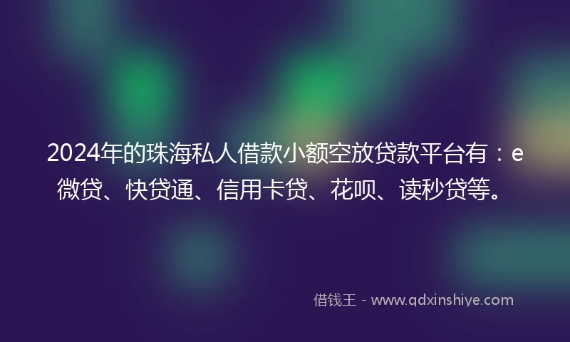 2024年的珠海私人借款小额空放贷款平台有：e微贷、快贷通、信用卡贷、花呗、读秒贷等。