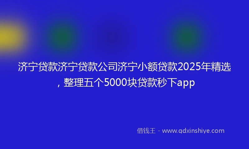 济宁贷款济宁贷款公司济宁小额贷款2025年精选，整理五个5000块贷款秒下app