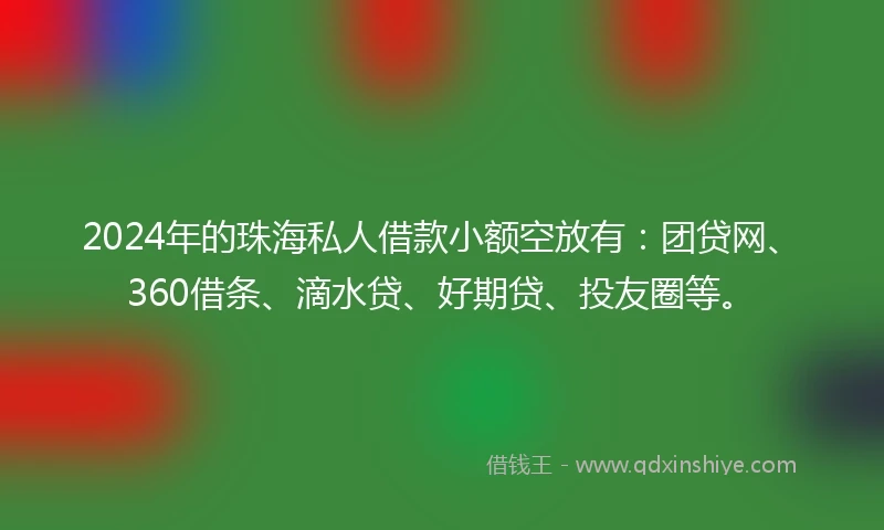 2024年的珠海私人借款小额空放有:团贷网、360借条、滴水贷、好期贷、投友圈等。