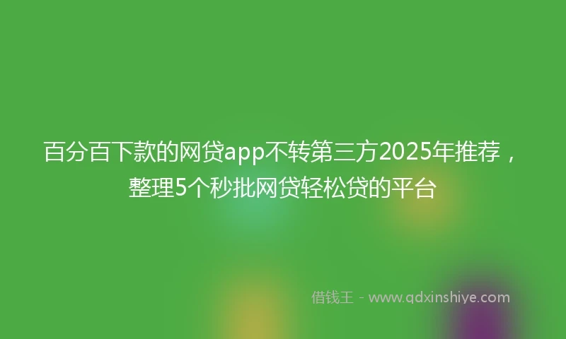百分百下款的网贷app不转第三方2025年推荐，整理5个秒批网贷轻松贷的平台