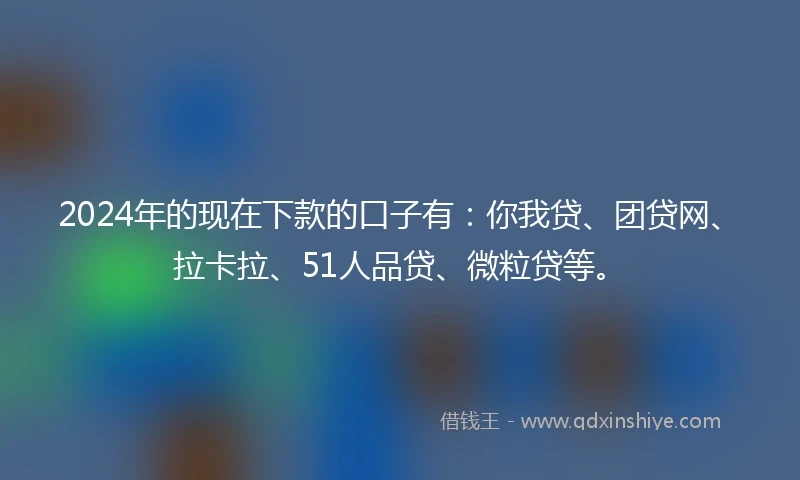 2024年的现在下款的口子有：你我贷、团贷网、拉卡拉、51人品贷、微粒贷等。