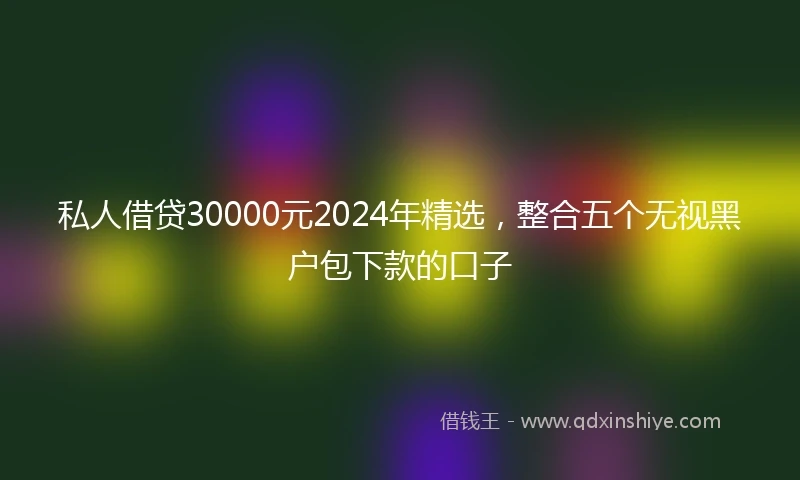 私人借贷30000元2024年精选，整合五个无视黑户包下款的口子
