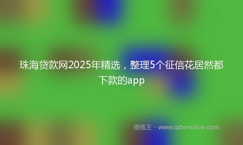 珠海贷款网2025年精选，整理5个征信花居然都下款的app