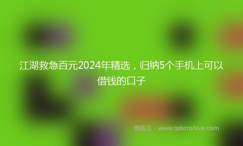 江湖救急百元2024年精选，归纳5个手机上可以借钱的口子
