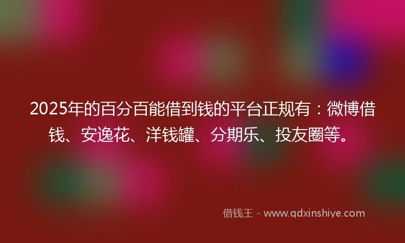 2025年的百分百能借到钱的平台正规有：微博借钱、安逸花、洋钱罐、分期乐、投友圈等。