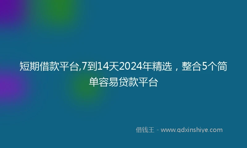 短期借款平台,7到14天2024年精选，整合5个简单容易贷款平台