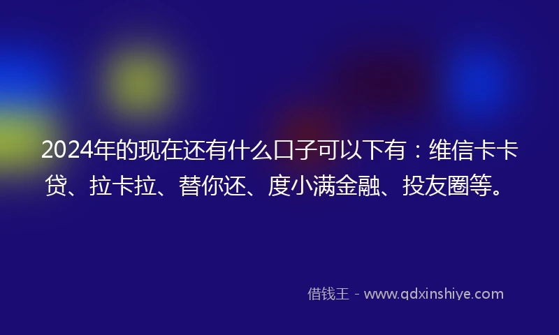 2024年的现在还有什么口子可以下有：维信卡卡贷、拉卡拉、替你还、度小满金融、投友圈等。