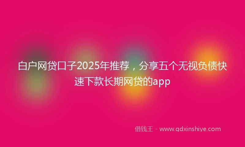 白户网贷口子2025年推荐，分享五个无视负债快速下款长期网贷的app