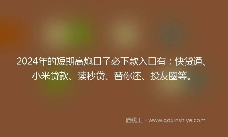 2024年的短期高炮口子必下款入口有：快贷通、小米贷款、读秒贷、替你还、投友圈等。