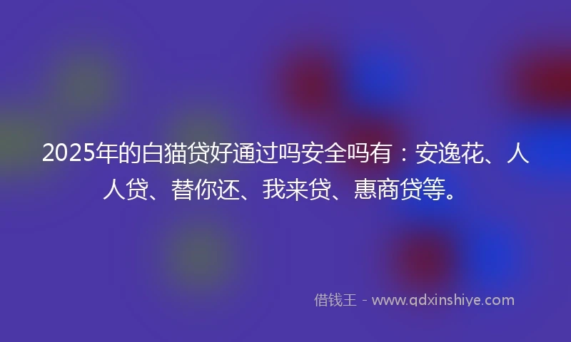 2025年的白猫贷好通过吗安全吗有：安逸花、人人贷、替你还、我来贷、惠商贷等。