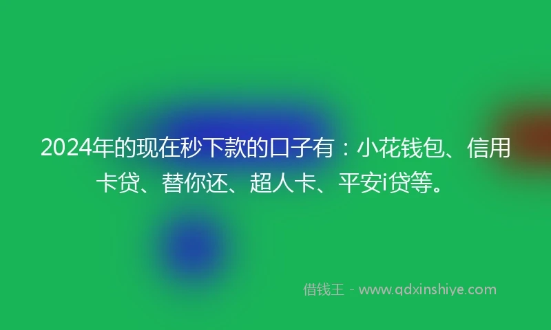 2024年的现在秒下款的口子有：小花钱包、信用卡贷、替你还、超人卡、平安i贷等。