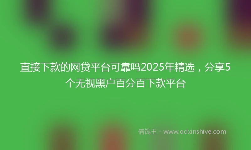直接下款的网贷平台可靠吗2025年精选，分享5个无视黑户百分百下款平台