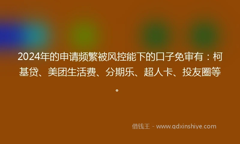 2024年的申请频繁被风控能下的口子免审有：柯基贷、美团生活费、分期乐、超人卡、投友圈等。