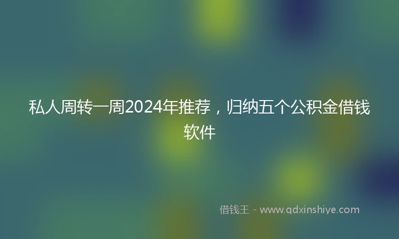 私人周转一周2024年推荐，归纳五个公积金借钱软件