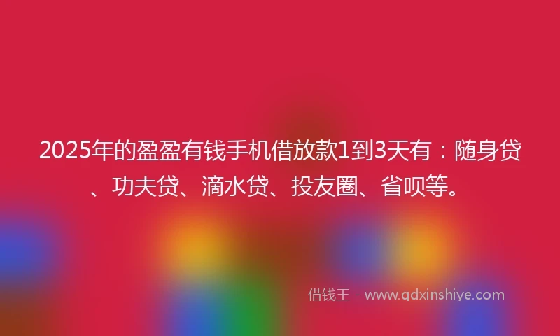 2025年的盈盈有钱手机借放款1到3天有:随身贷、功夫贷、滴水贷、投友圈、省呗等。