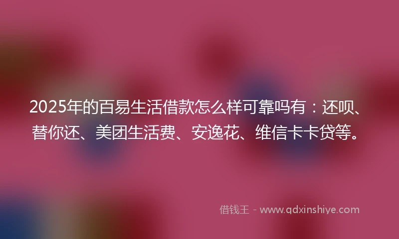 2025年的百易生活借款怎么样可靠吗有：还呗、替你还、美团生活费、安逸花、维信卡卡贷等。