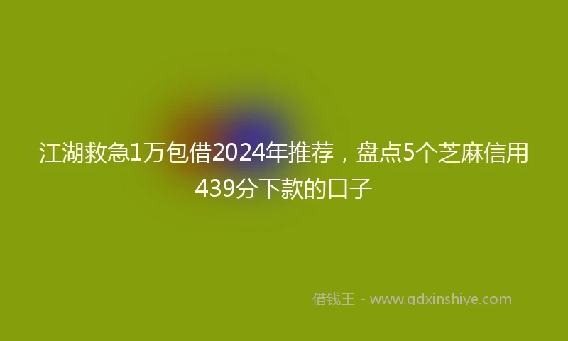 江湖救急1万包借2024年推荐，盘点5个芝麻信用439分下款的口子
