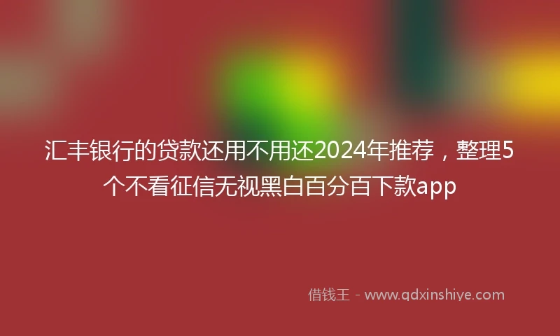 汇丰银行的贷款还用不用还2024年推荐，整理5个不看征信无视黑白百分百下款app