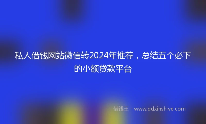 私人借钱网站微信转2024年推荐，总结五个必下的小额贷款平台