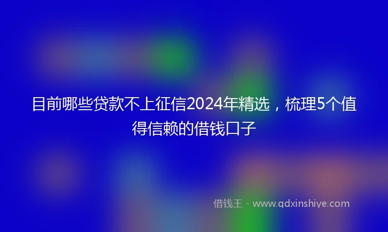 目前哪些贷款不上征信2024年精选，梳理5个值得信赖的借钱口子