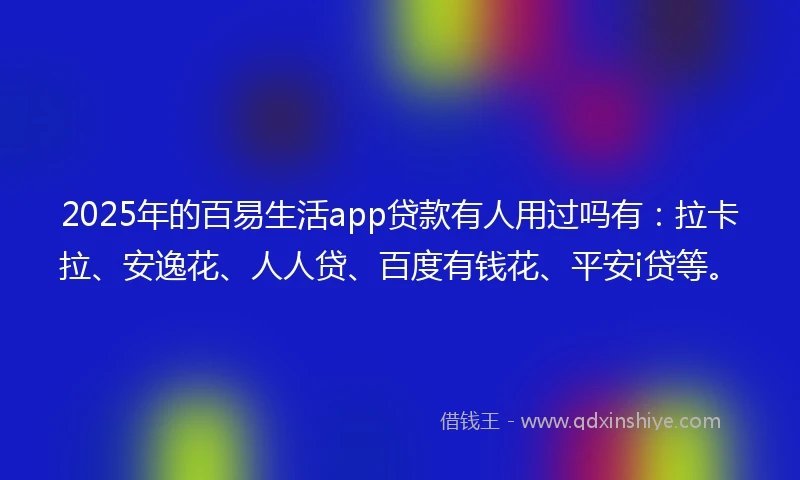 2025年的百易生活app贷款有人用过吗有：拉卡拉、安逸花、人人贷、百度有钱花、平安i贷等。