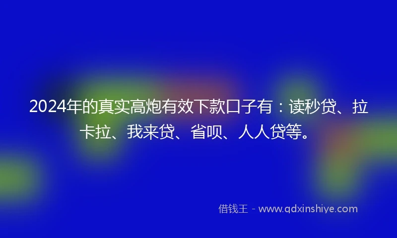 2024年的真实高炮有效下款口子有：读秒贷、拉卡拉、我来贷、省呗、人人贷等。