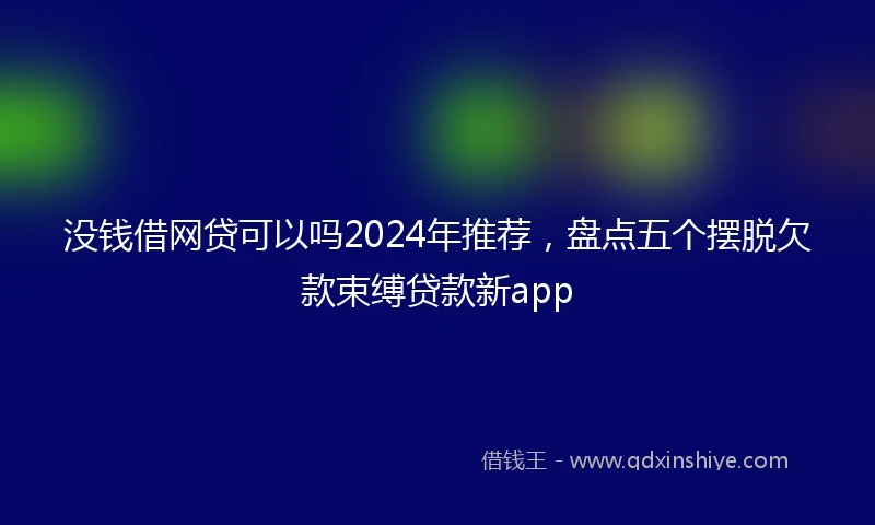 没钱借网贷可以吗2024年推荐，盘点五个摆脱欠款束缚贷款新app