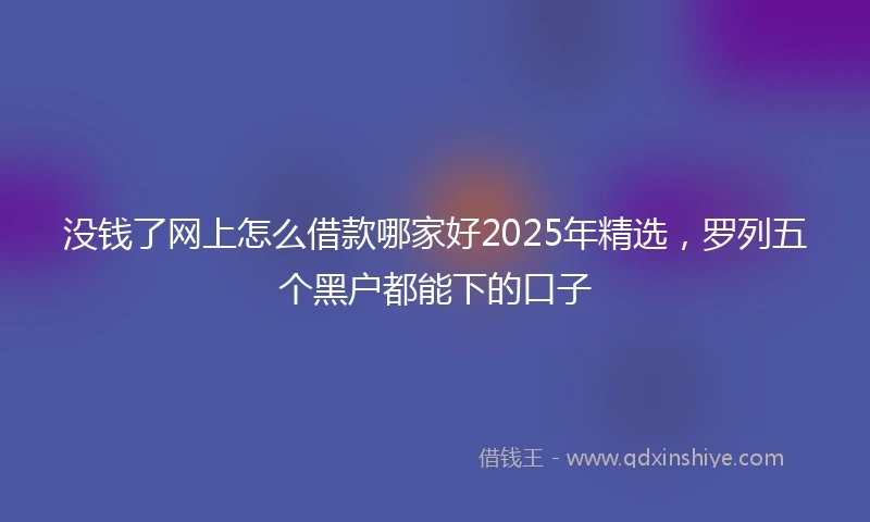 没钱了网上怎么借款哪家好2025年精选，罗列五个黑户都能下的口子
