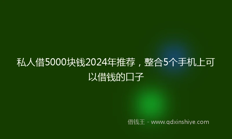 私人借5000块钱2024年推荐，整合5个手机上可以借钱的口子
