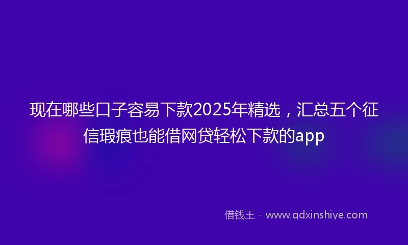 现在哪些口子容易下款2025年精选，汇总五个征信瑕疵也能借网贷轻松下款的app