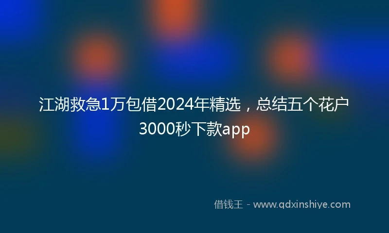 江湖救急1万包借2024年精选，总结五个花户3000秒下款app