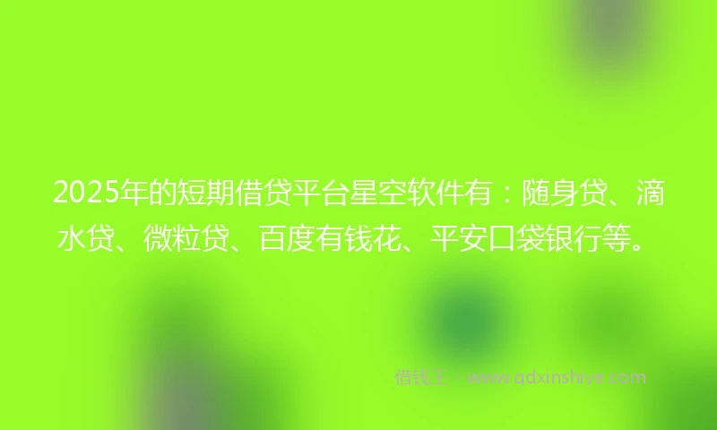 2025年的短期借贷平台星空软件有：随身贷、滴水贷、微粒贷、百度有钱花、平安口袋银行等。