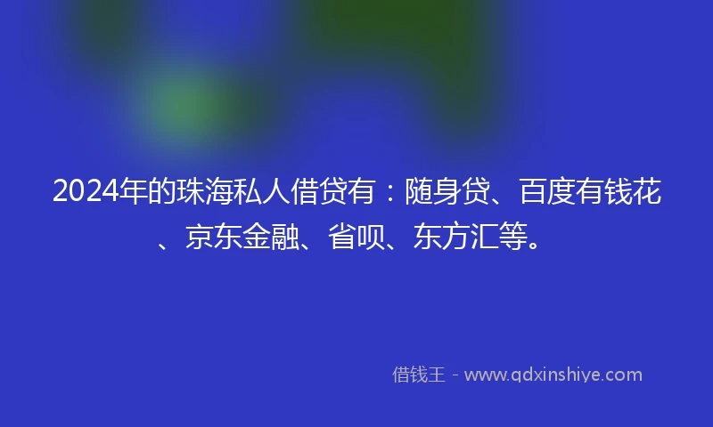 2024年的珠海私人借贷有：随身贷、百度有钱花、京东金融、省呗、东方汇等。