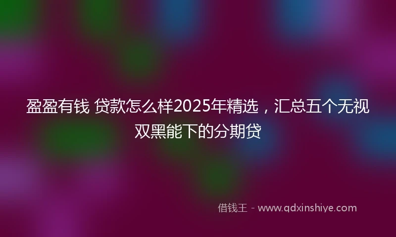 盈盈有钱 贷款怎么样2025年精选，汇总五个无视双黑能下的分期贷