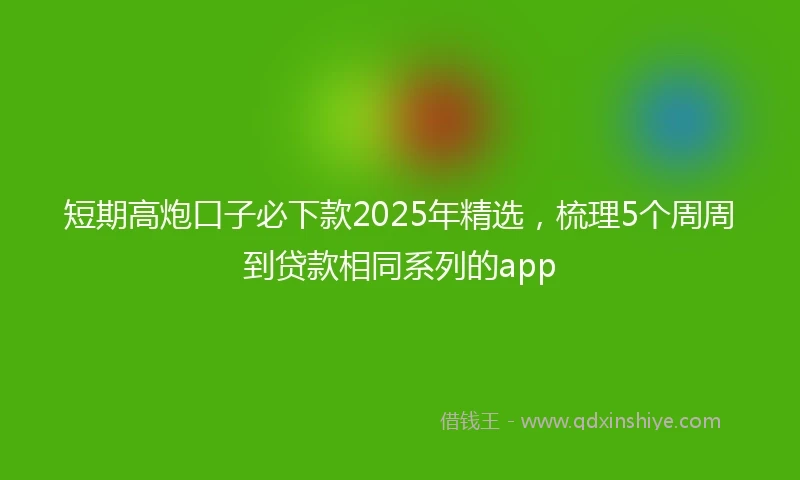 短期高炮口子必下款2025年精选，梳理5个周周到贷款相同系列的app