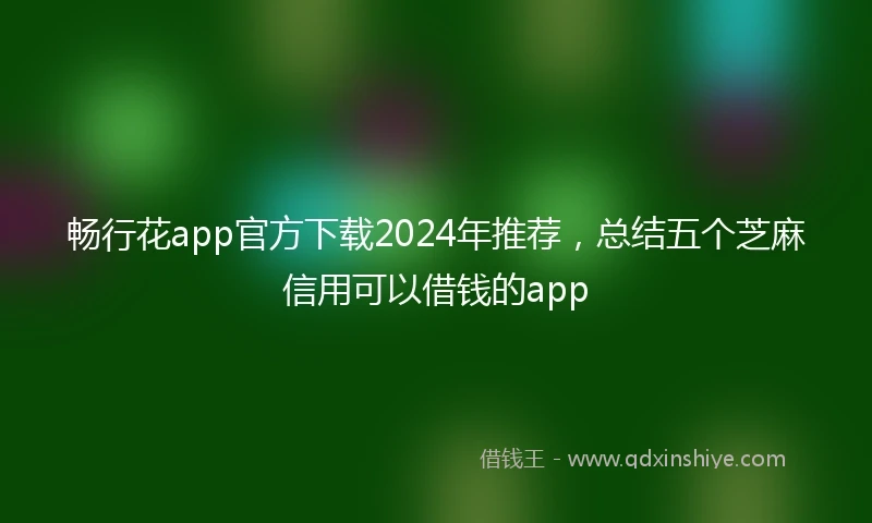 畅行花app官方下载2024年推荐，总结五个芝麻信用可以借钱的app