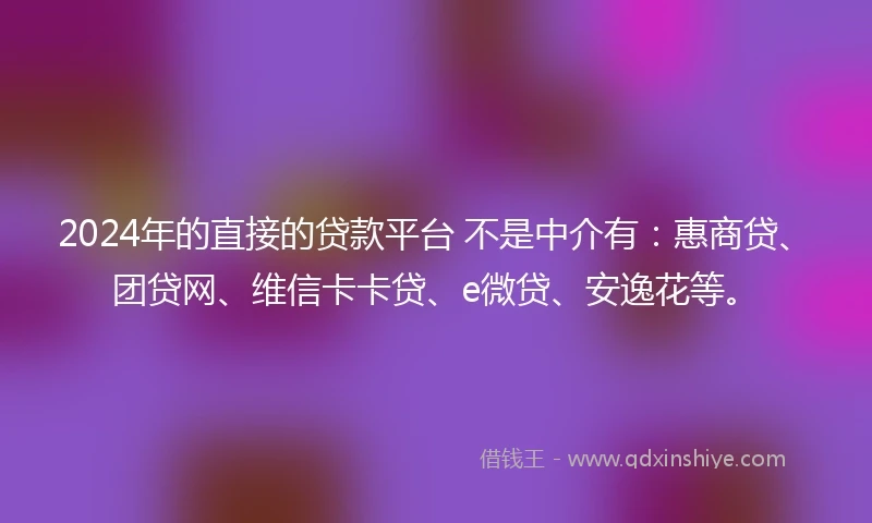 2024年的直接的贷款平台 不是中介有：惠商贷、团贷网、维信卡卡贷、e微贷、安逸花等。