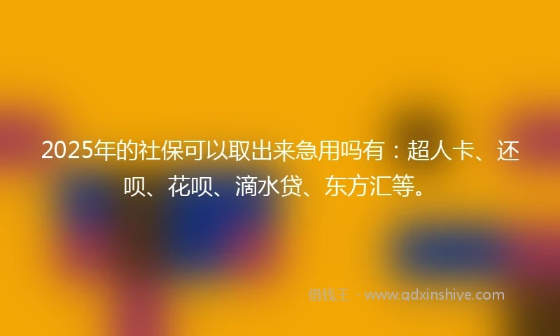 2025年的社保可以取出来急用吗有:超人卡、还呗、花呗、滴水贷、东方汇等。