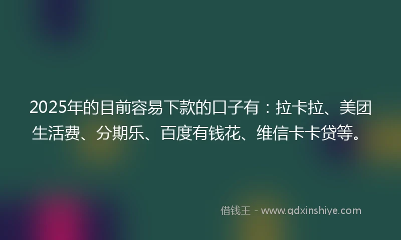 2025年的目前容易下款的口子有：拉卡拉、美团生活费、分期乐、百度有钱花、维信卡卡贷等。