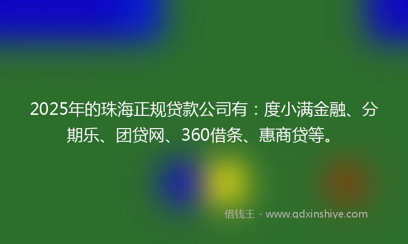 2025年的珠海正规贷款公司有：度小满金融、分期乐、团贷网、360借条、惠商贷等。