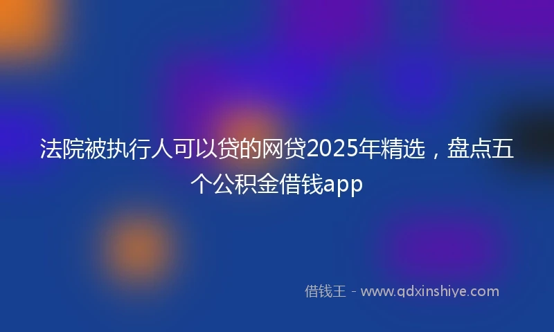 法院被执行人可以贷的网贷2025年精选，盘点五个公积金借钱app