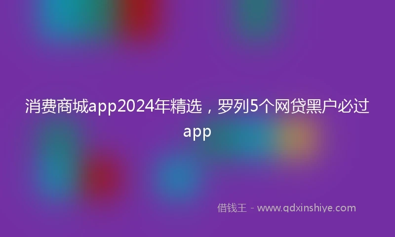 消费商城app2024年精选，罗列5个网贷黑户必过app