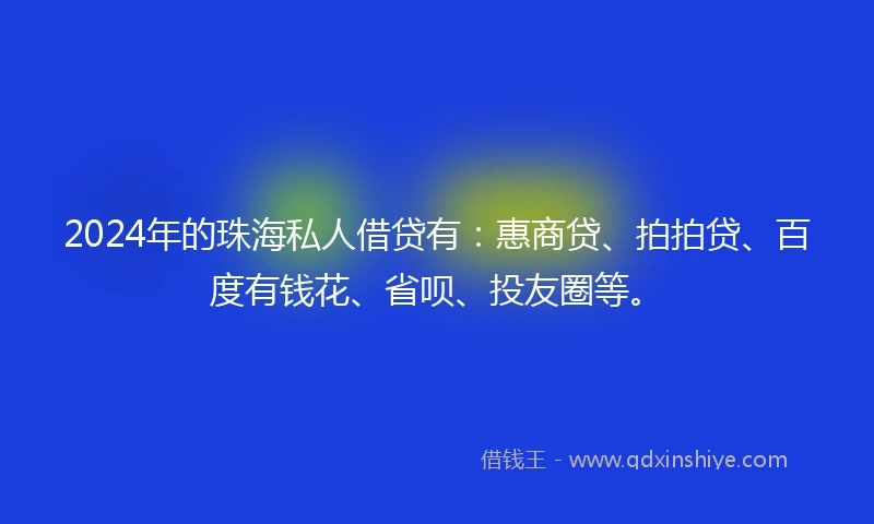 2024年的珠海私人借贷有：惠商贷、拍拍贷、百度有钱花、省呗、投友圈等。