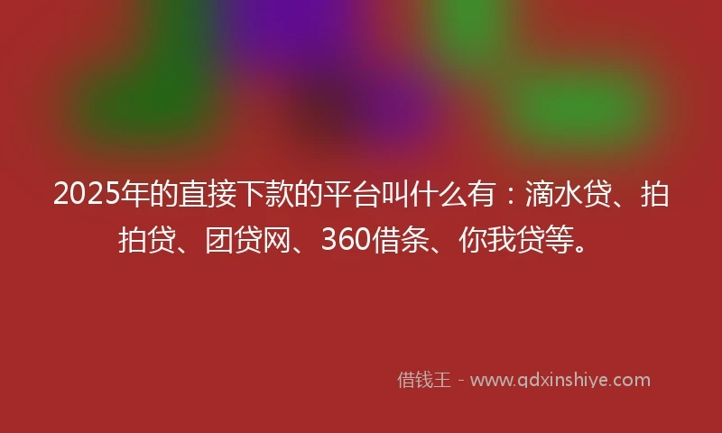 2025年的直接下款的平台叫什么有：滴水贷、拍拍贷、团贷网、360借条、你我贷等。
