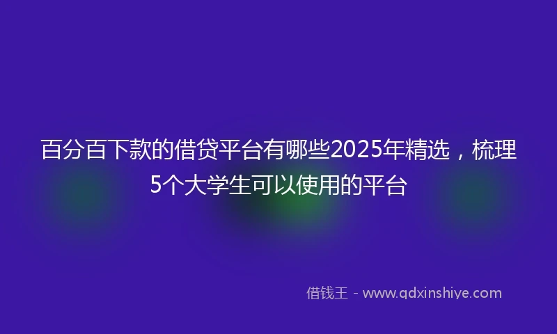 百分百下款的借贷平台有哪些2025年精选，梳理5个大学生可以使用的平台