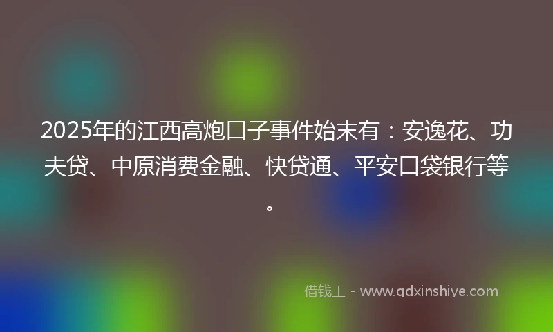 2025年的江西高炮口子事件始末有：安逸花、功夫贷、中原消费金融、快贷通、平安口袋银行等。