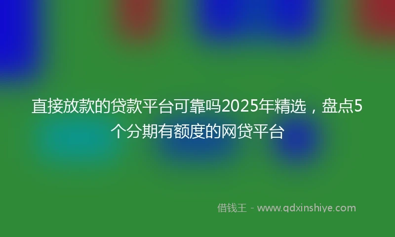 直接放款的贷款平台可靠吗2025年精选，盘点5个分期有额度的网贷平台