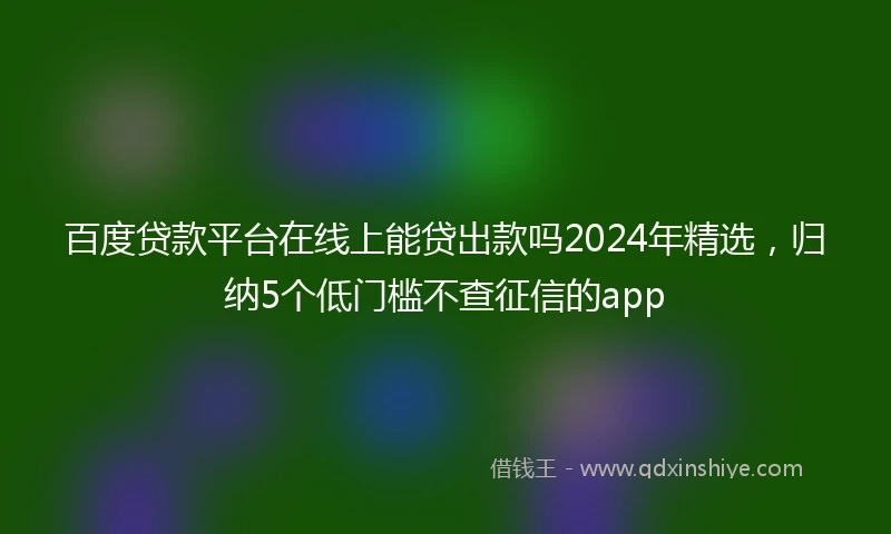 百度贷款平台在线上能贷出款吗2024年精选，归纳5个低门槛不查征信的app