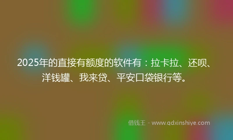2025年的直接有额度的软件有：拉卡拉、还呗、洋钱罐、我来贷、平安口袋银行等。