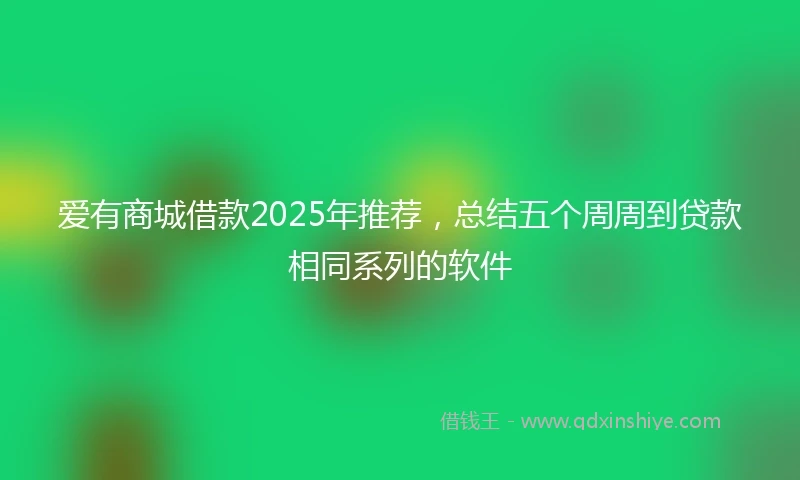 爱有商城借款2025年推荐，总结五个周周到贷款相同系列的软件